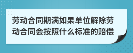 劳动合同期满如果单位解除劳动合同会按照什么标准的赔偿