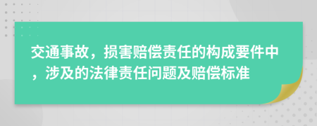 交通事故，损害赔偿责任的构成要件中，涉及的法律责任问题及赔偿标准