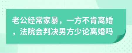 老公经常家暴，一方不肯离婚，法院会判决男方少论离婚吗