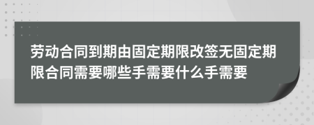 劳动合同到期由固定期限改签无固定期限合同需要哪些手需要什么手需要