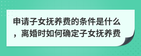 申请子女抚养费的条件是什么，离婚时如何确定子女抚养费