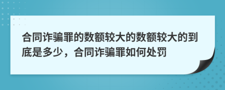 合同诈骗罪的数额较大的数额较大的到底是多少，合同诈骗罪如何处罚