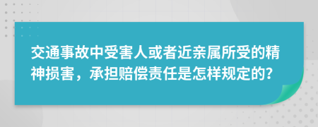 交通事故中受害人或者近亲属所受的精神损害，承担赔偿责任是怎样规定的？