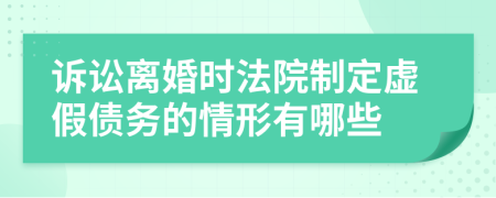 诉讼离婚时法院制定虚假债务的情形有哪些