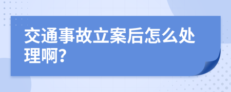 交通事故立案后怎么处理啊？