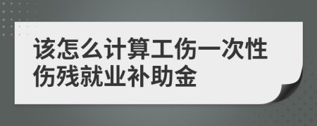 该怎么计算工伤一次性伤残就业补助金