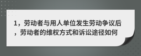 1，劳动者与用人单位发生劳动争议后，劳动者的维权方式和诉讼途径如何