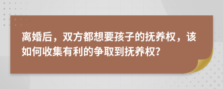 离婚后，双方都想要孩子的抚养权，该如何收集有利的争取到抚养权？