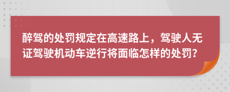 醉驾的处罚规定在高速路上，驾驶人无证驾驶机动车逆行将面临怎样的处罚？