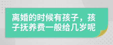 离婚的时候有孩子，孩子抚养费一般给几岁呢