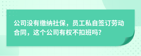 公司没有缴纳社保，员工私自签订劳动合同，这个公司有权不扣班吗？