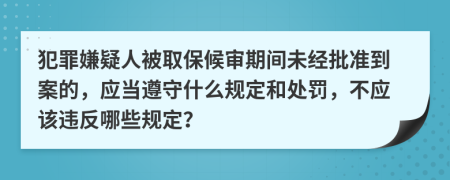 犯罪嫌疑人被取保候审期间未经批准到案的，应当遵守什么规定和处罚，不应该违反哪些规定？