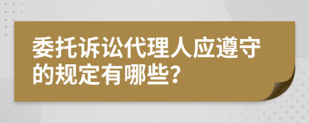 委托诉讼代理人应遵守的规定有哪些？