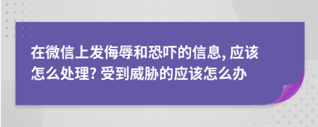 在微信上发侮辱和恐吓的信息, 应该怎么处理? 受到威胁的应该怎么办