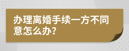 办理离婚手续一方不同意怎么办？