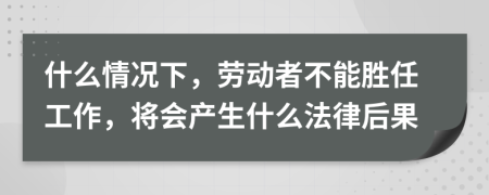 什么情况下，劳动者不能胜任工作，将会产生什么法律后果
