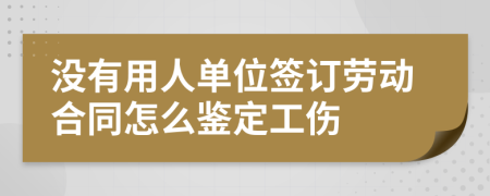 没有用人单位签订劳动合同怎么鉴定工伤