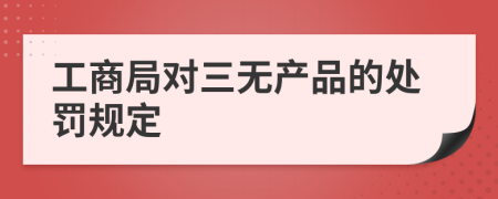 工商局对三无产品的处罚规定