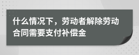 什么情况下，劳动者解除劳动合同需要支付补偿金