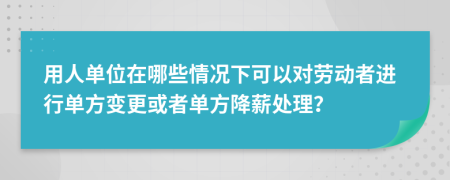  用人单位在哪些情况下可以对劳动者进行单方变更或者单方降薪处理？