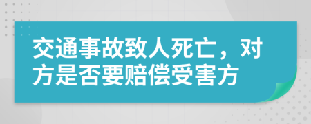 交通事故致人死亡，对方是否要赔偿受害方