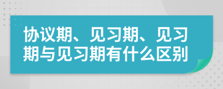 协议期、见习期、见习期与见习期有什么区别