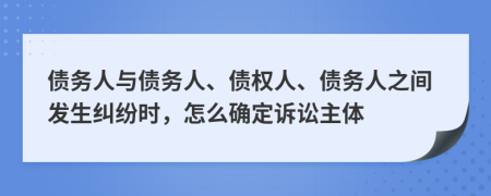 债务人与债务人、债权人、债务人之间发生纠纷时，怎么确定诉讼主体