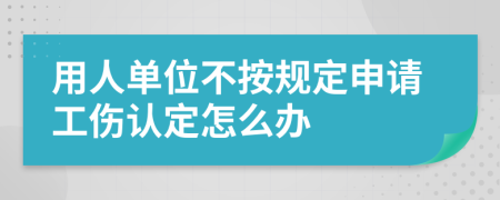 用人单位不按规定申请工伤认定怎么办