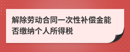 解除劳动合同一次性补偿金能否缴纳个人所得税