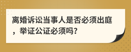 离婚诉讼当事人是否必须出庭，举证公证必须吗？