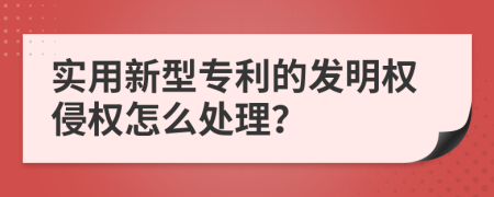 实用新型专利的发明权侵权怎么处理？