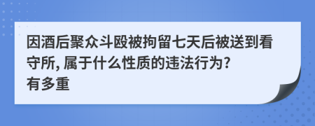 因酒后聚众斗殴被拘留七天后被送到看守所, 属于什么性质的违法行为? 有多重