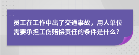 员工在工作中出了交通事故，用人单位需要承担工伤赔偿责任的条件是什么？