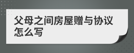 父母之间房屋赠与协议怎么写