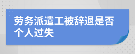 劳务派遣工被辞退是否个人过失