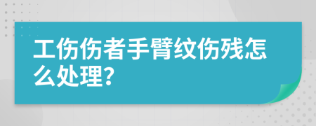 工伤伤者手臂纹伤残怎么处理？