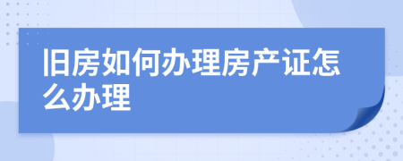 旧房如何办理房产证怎么办理