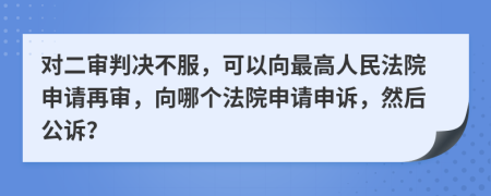 对二审判决不服，可以向最高人民法院申请再审，向哪个法院申请申诉，然后公诉？