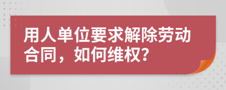 用人单位要求解除劳动合同，如何维权？