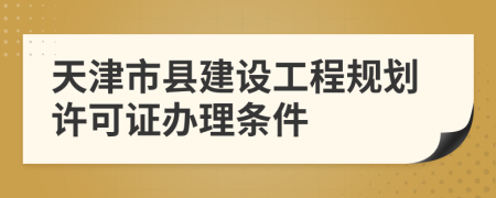 天津市县建设工程规划许可证办理条件