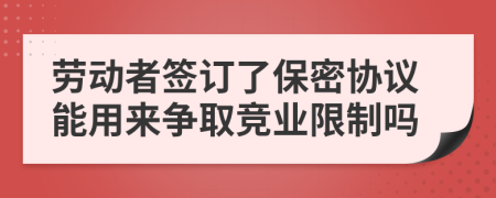 劳动者签订了保密协议能用来争取竞业限制吗