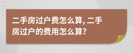 二手房过户费怎么算, 二手房过户的费用怎么算？