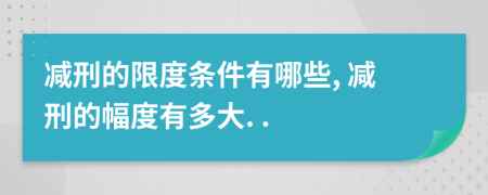 减刑的限度条件有哪些, 减刑的幅度有多大. .