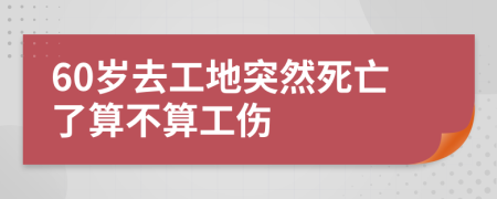 60岁去工地突然死亡了算不算工伤