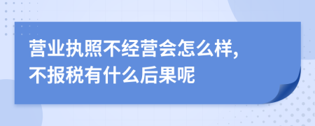 营业执照不经营会怎么样, 不报税有什么后果呢