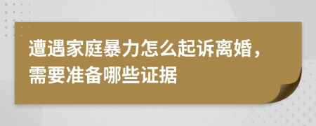 遭遇家庭暴力怎么起诉离婚，需要准备哪些证据