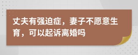 丈夫有强迫症，妻子不愿意生育，可以起诉离婚吗