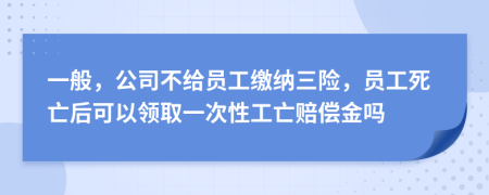 一般，公司不给员工缴纳三险，员工死亡后可以领取一次性工亡赔偿金吗