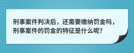 刑事案件判决后，还需要缴纳罚金吗，刑事案件的罚金的特征是什么呢?