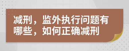 减刑，监外执行问题有哪些，如何正确减刑